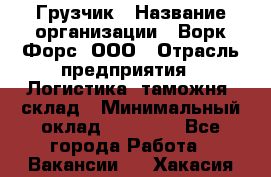 Грузчик › Название организации ­ Ворк Форс, ООО › Отрасль предприятия ­ Логистика, таможня, склад › Минимальный оклад ­ 30 000 - Все города Работа » Вакансии   . Хакасия респ.